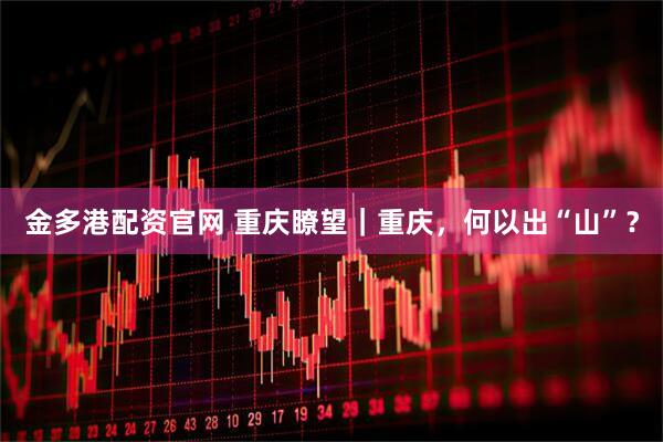 金多港配資官網 重慶瞭望｜重慶，何以出“山”？