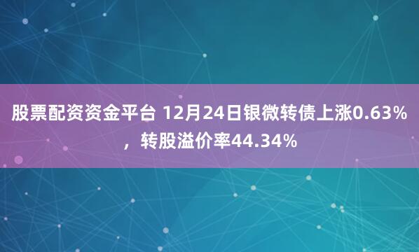 股票配資資金平臺 12月24日銀微轉(zhuǎn)債上漲0.63%，轉(zhuǎn)股溢價(jià)率44.34%