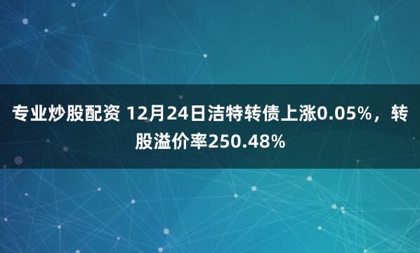 專業炒股配資 12月24日潔特轉債上漲0.05%，轉股溢價率250.48%