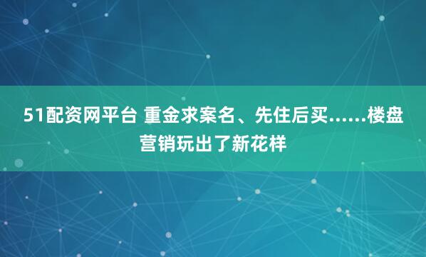 51配資網(wǎng)平臺(tái) 重金求案名、先住后買(mǎi)......樓盤(pán)營(yíng)銷玩出了新花樣
